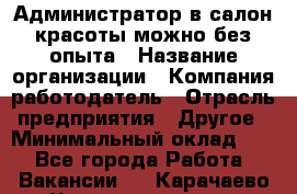 Администратор в салон красоты-можно без опыта › Название организации ­ Компания-работодатель › Отрасль предприятия ­ Другое › Минимальный оклад ­ 1 - Все города Работа » Вакансии   . Карачаево-Черкесская респ.